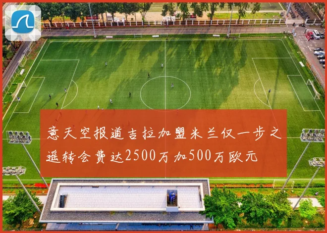 意天空报道吉拉加盟米兰仅一步之遥转会费达2500万加500万欧元