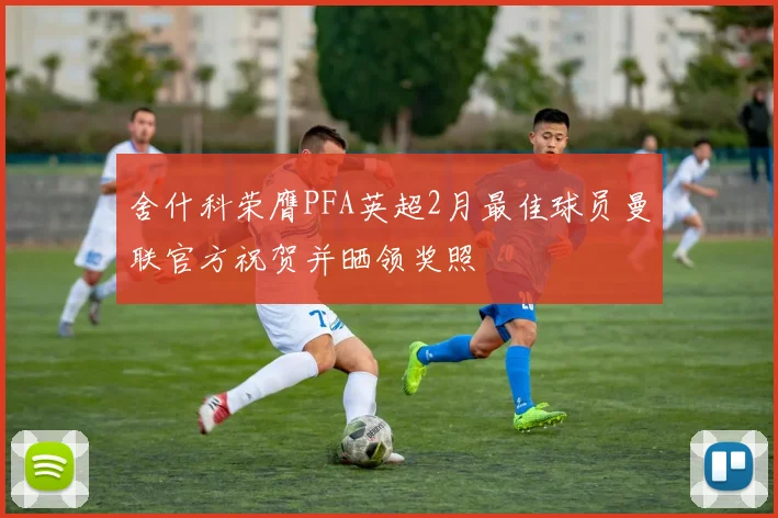 舍什科荣膺PFA英超2月最佳球员曼联官方祝贺并晒领奖照