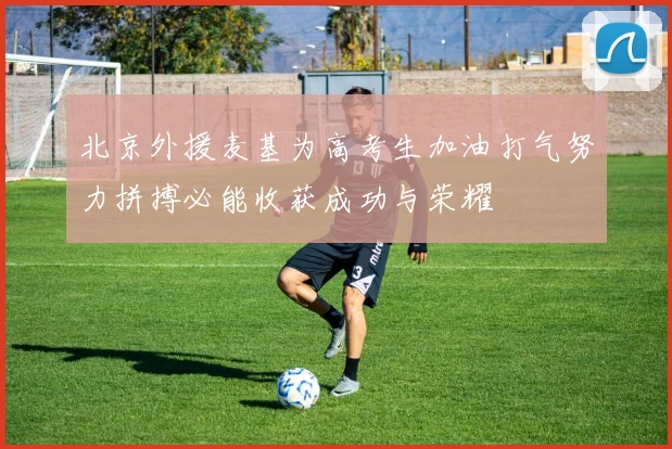 北京外援麦基为高考生加油打气努力拼搏必能收获成功与荣耀
