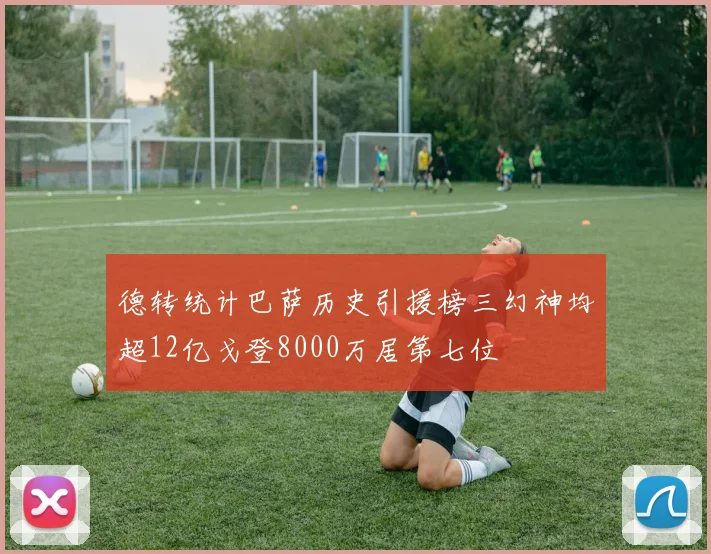 德转统计巴萨历史引援榜三幻神均超12亿戈登8000万居第七位