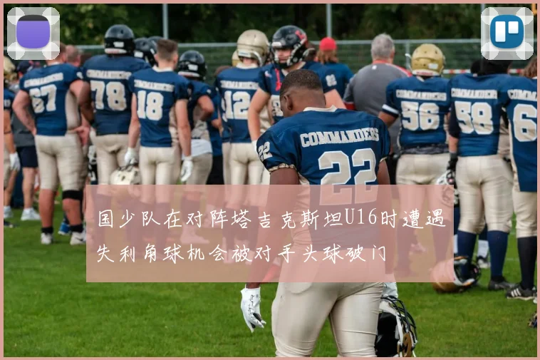 国少队在对阵塔吉克斯坦U16时遭遇失利角球机会被对手头球破门