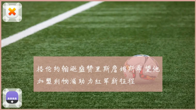 格伦约翰逊盛赞里斯詹姆斯希望他加盟利物浦助力红军新征程