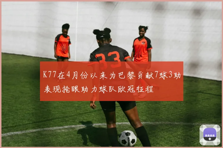 K77在4月份以来为巴黎贡献7球3助表现抢眼助力球队欧冠征程