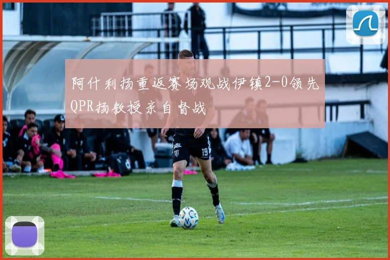 阿什利扬重返赛场观战伊镇2-0领先QPR扬教授亲自督战