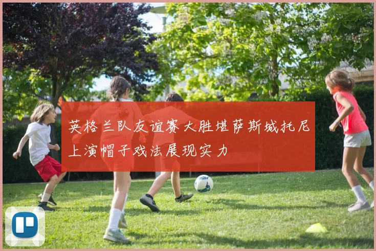 英格兰队友谊赛大胜堪萨斯城托尼上演帽子戏法展现实力