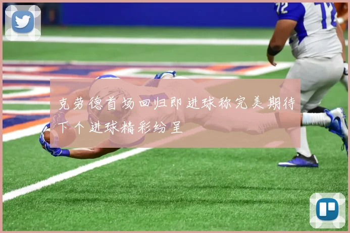 克劳德首场回归即进球称完美期待下个进球精彩纷呈