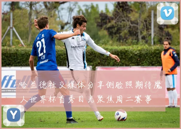 哈兰德社交媒体分享侧脸照期待魔人世界杯首秀目光聚焦周二赛事