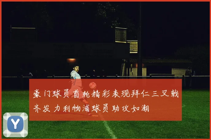 豪门球员首轮精彩表现拜仁三叉戟齐发力利物浦球员助攻如潮