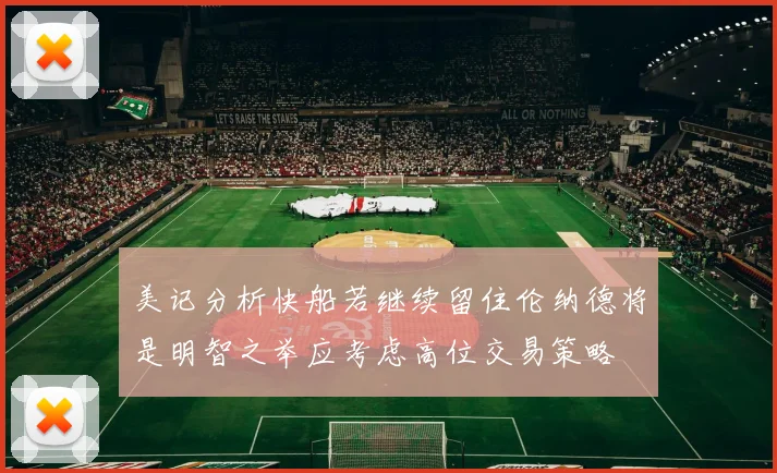 美记分析快船若继续留住伦纳德将是明智之举应考虑高位交易策略