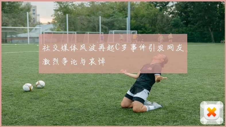 社交媒体风波再起C罗事件引发网友激烈争论与哀悼