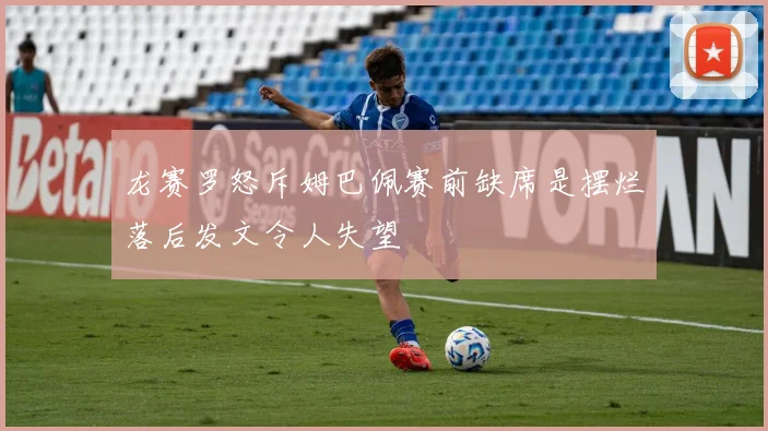 龙赛罗怒斥姆巴佩赛前缺席是摆烂落后发文令人失望
