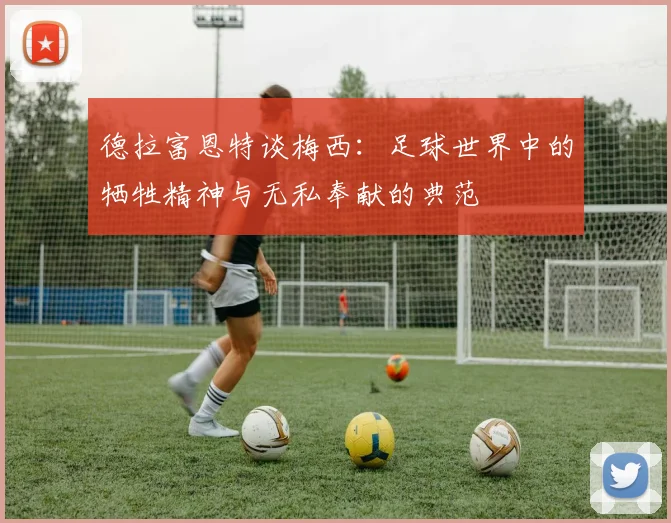 德拉富恩特谈梅西：足球世界中的牺牲精神与无私奉献的典范