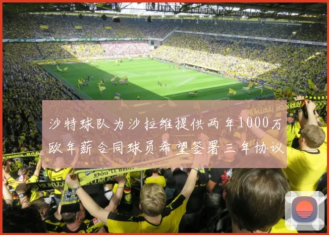 沙特球队为沙拉维提供两年1000万欧年薪合同球员希望签署三年协议