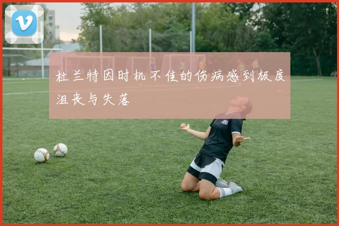 杜兰特因时机不佳的伤病感到极度沮丧与失落