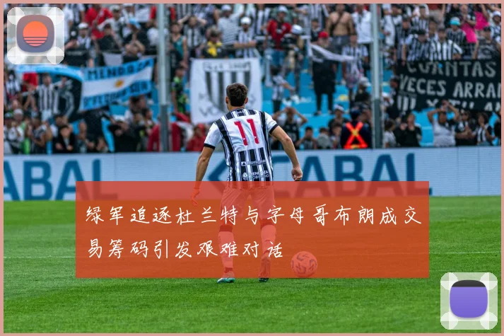 绿军追逐杜兰特与字母哥布朗成交易筹码引发艰难对话