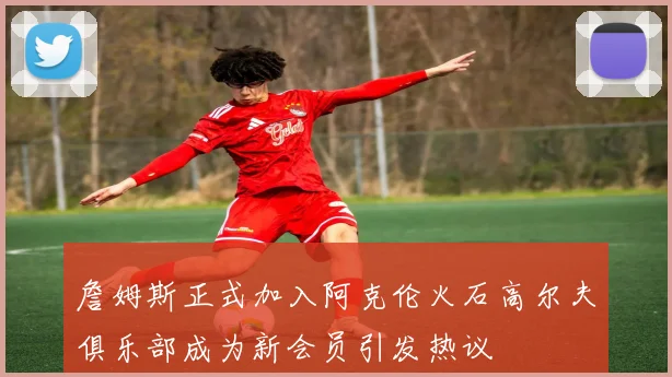 詹姆斯正式加入阿克伦火石高尔夫俱乐部成为新会员引发热议