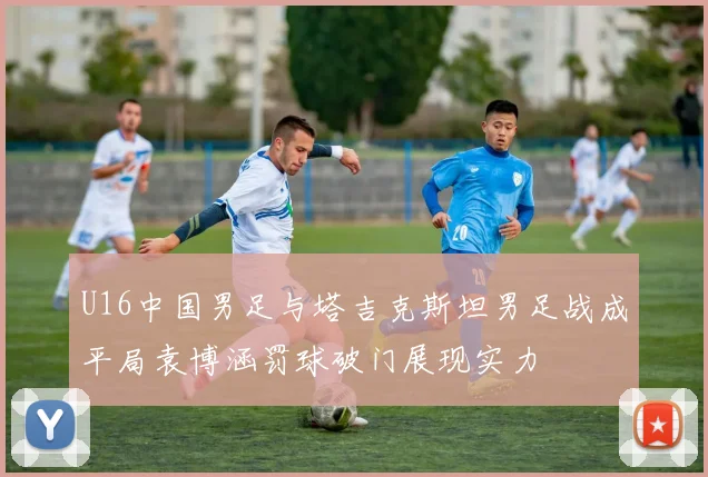 U16中国男足与塔吉克斯坦男足战成平局袁博涵罚球破门展现实力