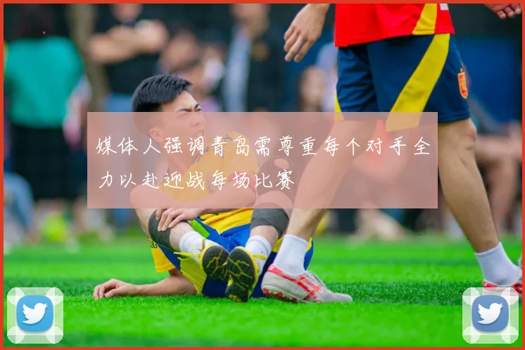 媒体人强调青岛需尊重每个对手全力以赴迎战每场比赛