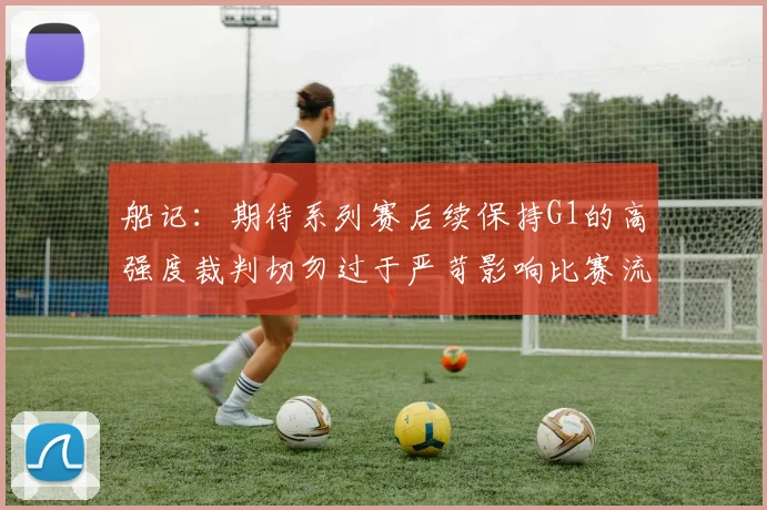 船记：期待系列赛后续保持G1的高强度裁判切勿过于严苛影响比赛流畅性