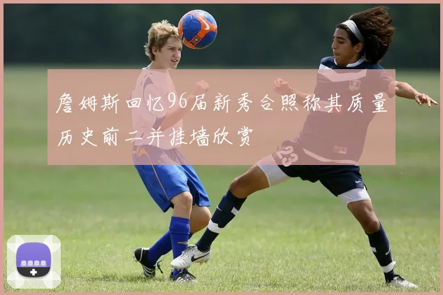 詹姆斯回忆96届新秀合照称其质量历史前二并挂墙欣赏