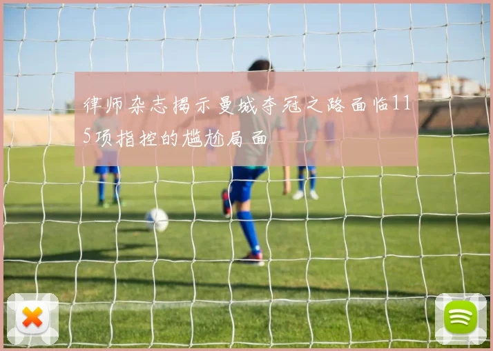 律师杂志揭示曼城夺冠之路面临115项指控的尴尬局面