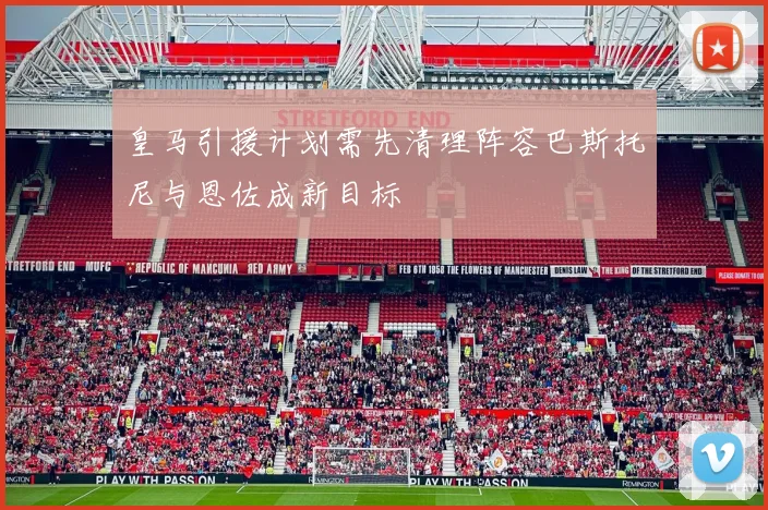 皇马引援计划需先清理阵容巴斯托尼与恩佐成新目标
