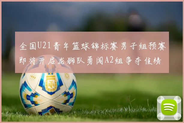 全国U21青年篮球锦标赛男子组预赛即将开启龙狮队勇闯A2组争夺佳绩