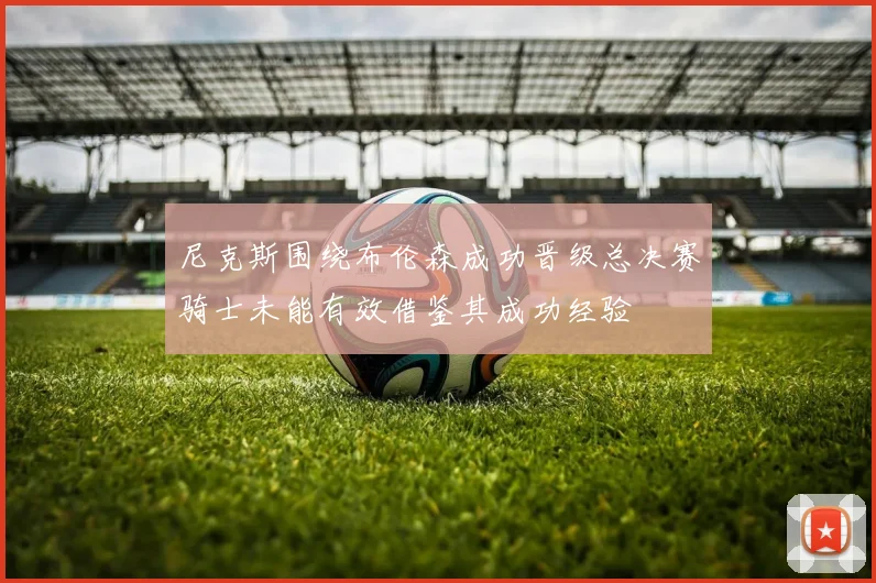 尼克斯围绕布伦森成功晋级总决赛骑士未能有效借鉴其成功经验