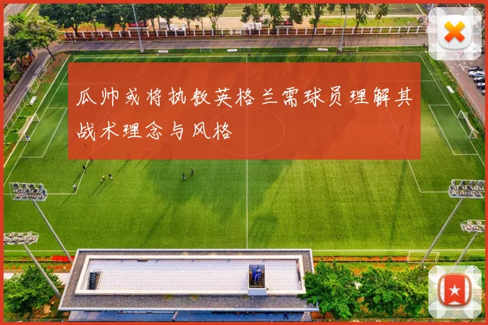 瓜帅或将执教英格兰需球员理解其战术理念与风格