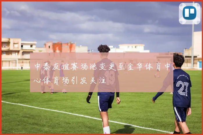 中泰友谊赛场地变更至金华体育中心体育场引发关注
